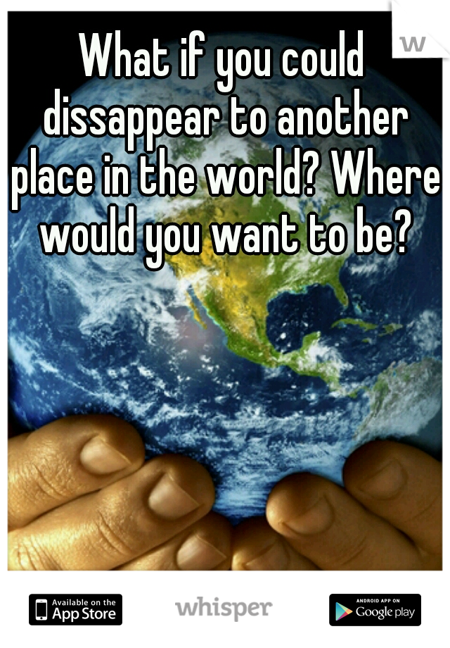 What if you could dissappear to another place in the world? Where would you want to be?