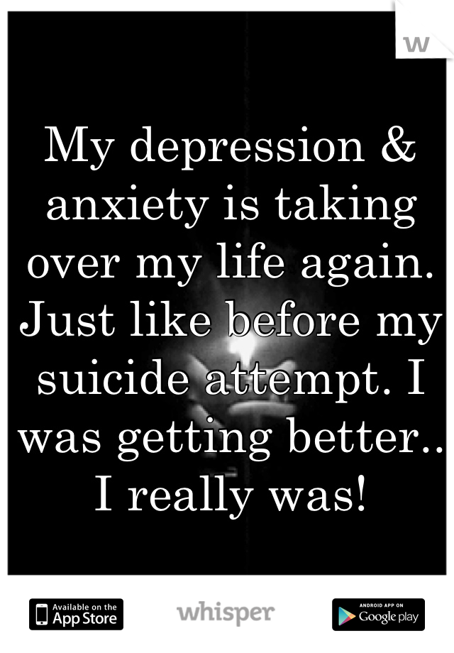 My depression & anxiety is taking over my life again. Just like before my suicide attempt. I was getting better.. I really was!