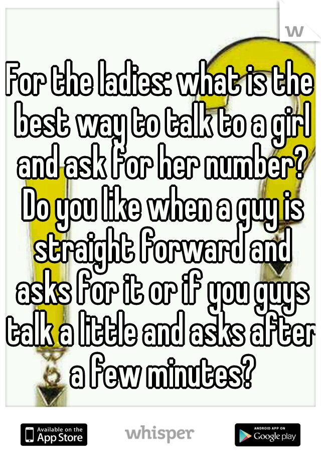 For the ladies: what is the best way to talk to a girl and ask for her number? Do you like when a guy is straight forward and asks for it or if you guys talk a little and asks after a few minutes?