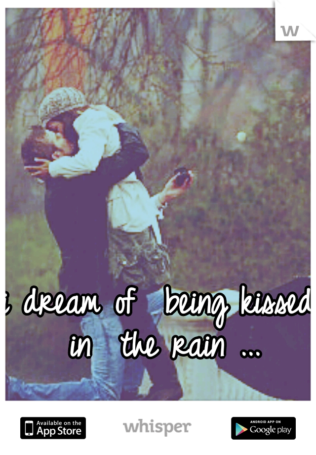 i dream of 
being kissed in 
the rain ...
