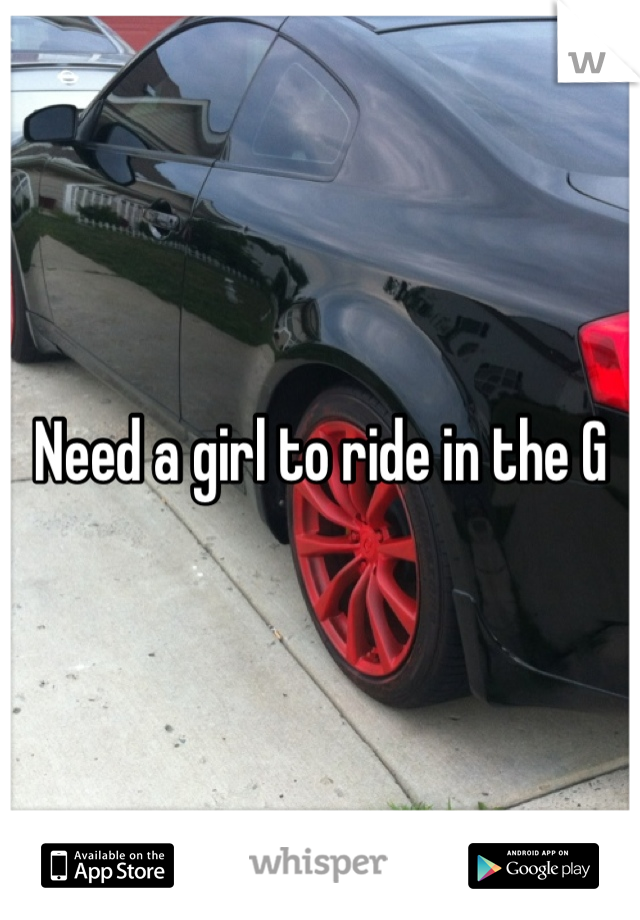 Need a girl to ride in the G