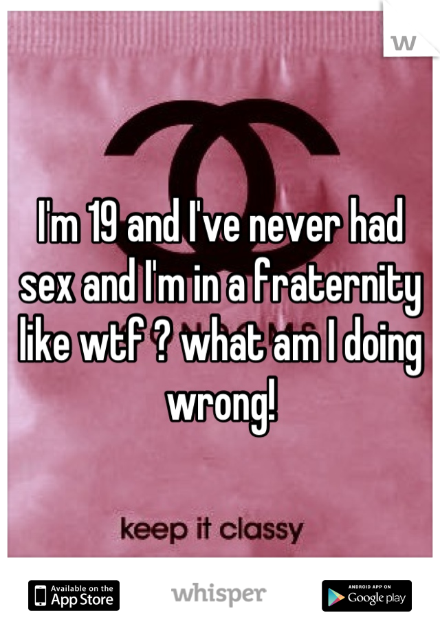 I'm 19 and I've never had sex and I'm in a fraternity like wtf ? what am I doing wrong!