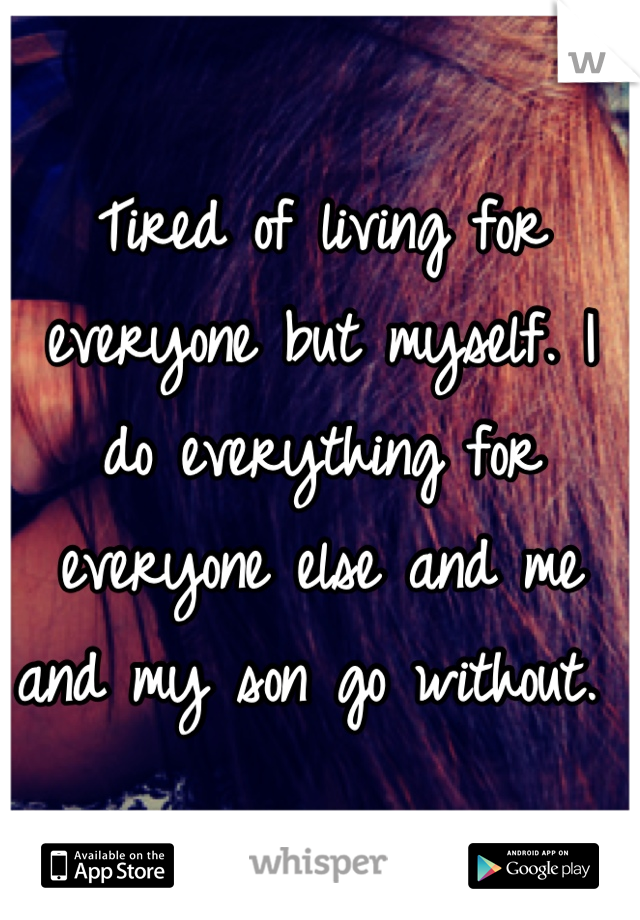 Tired of living for everyone but myself. I do everything for everyone else and me and my son go without. 