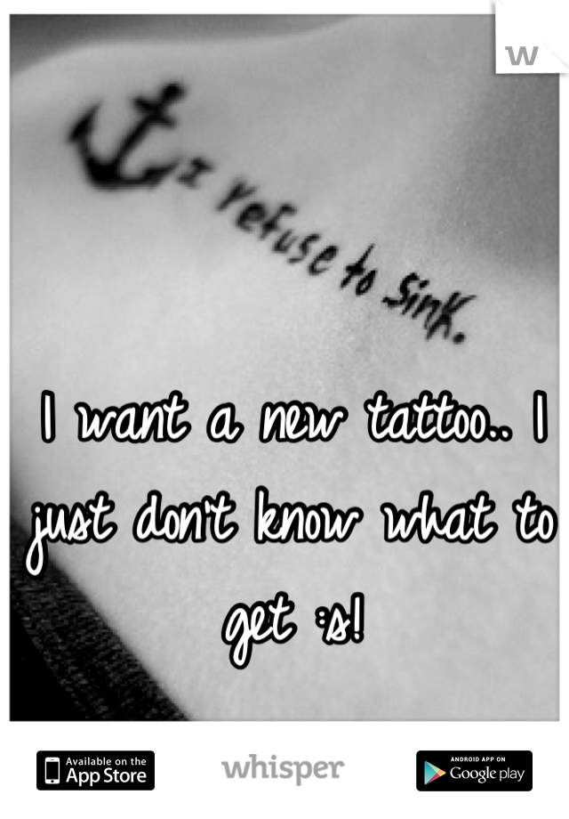 I want a new tattoo.. I just don't know what to get :s!