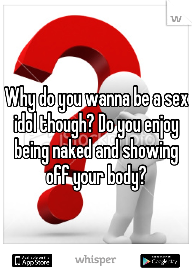 Why do you wanna be a sex idol though? Do you enjoy being naked and showing off your body?