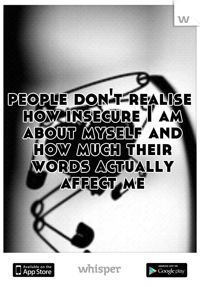 people don't realise how insecure I am about myself and how much their words actually affect me
