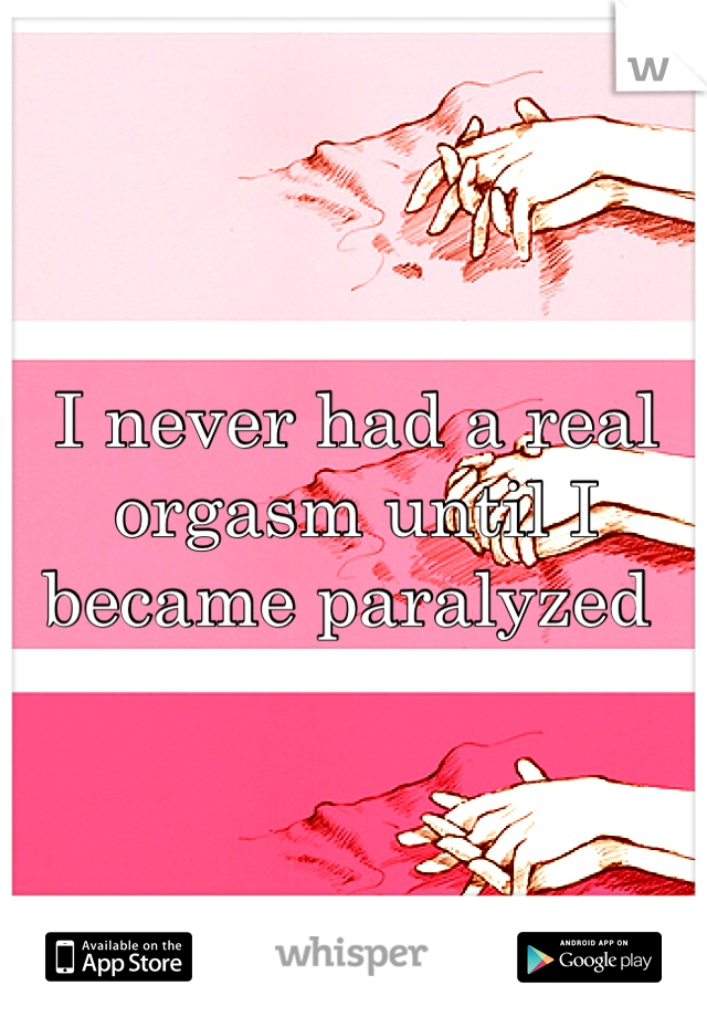 I never had a real orgasm until I became paralyzed 