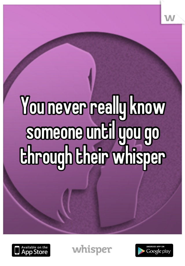 You never really know someone until you go through their whisper