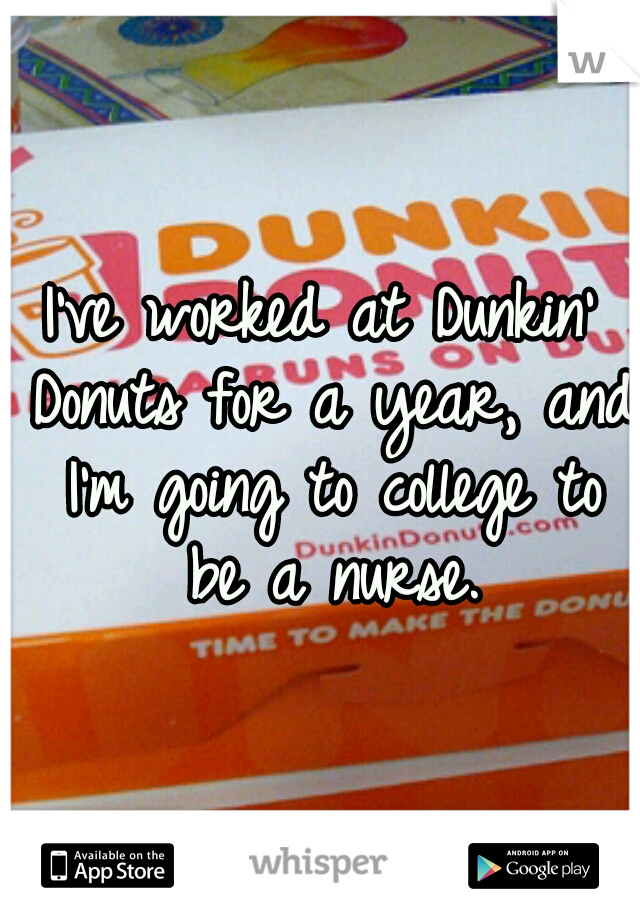 I've worked at Dunkin' Donuts for a year, and I'm going to college to be a nurse.