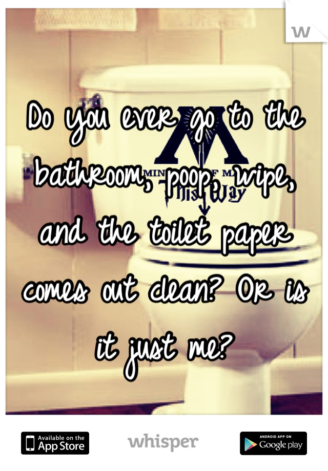 Do you ever go to the bathroom, poop, wipe, and the toilet paper comes out clean? Or is it just me?