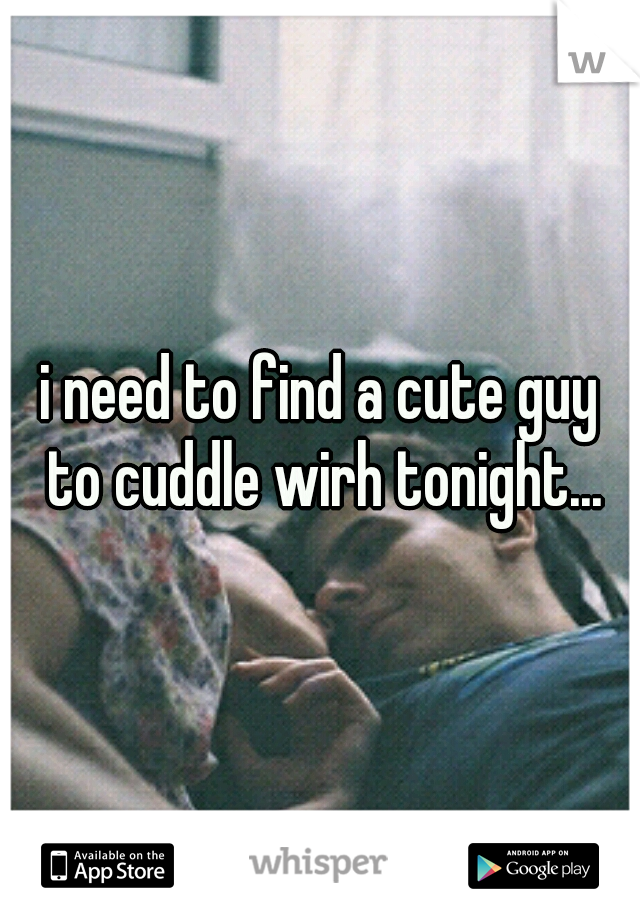 i need to find a cute guy to cuddle wirh tonight...