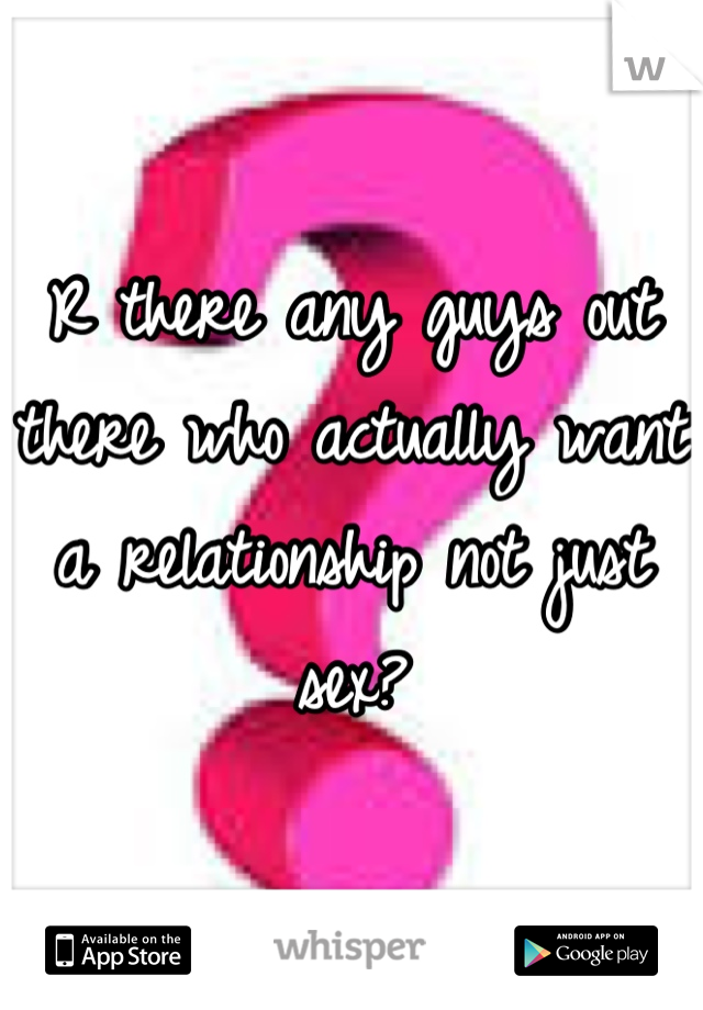 R there any guys out there who actually want a relationship not just sex?