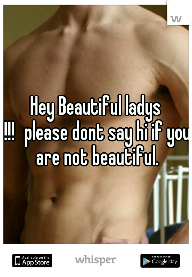Hey Beautiful ladys !!!
please dont say hi if you are not beautiful.