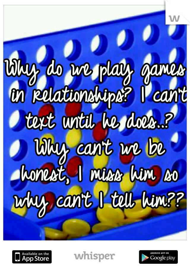 Why do we play games in relationships? I can't text until he does..? Why can't we be honest, I miss him so why can't I tell him??