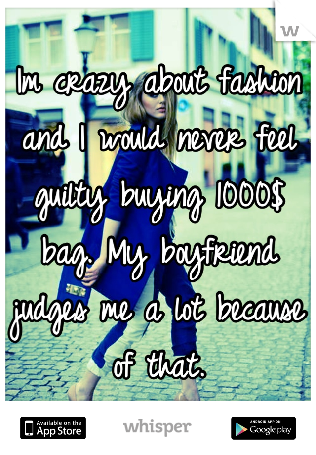 Im crazy about fashion and I would never feel guilty buying 1000$ bag. My boyfriend judges me a lot because of that.
