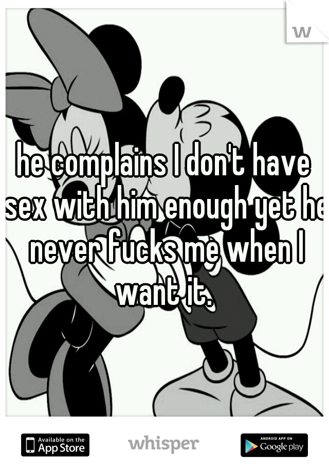 he complains I don't have sex with him enough yet he never fucks me when I want it. 