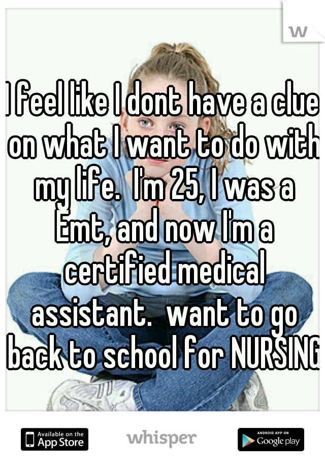 I feel like I dont have a clue on what I want to do with my life.  I'm 25, I was a Emt, and now I'm a certified medical assistant.  want to go back to school for NURSING
