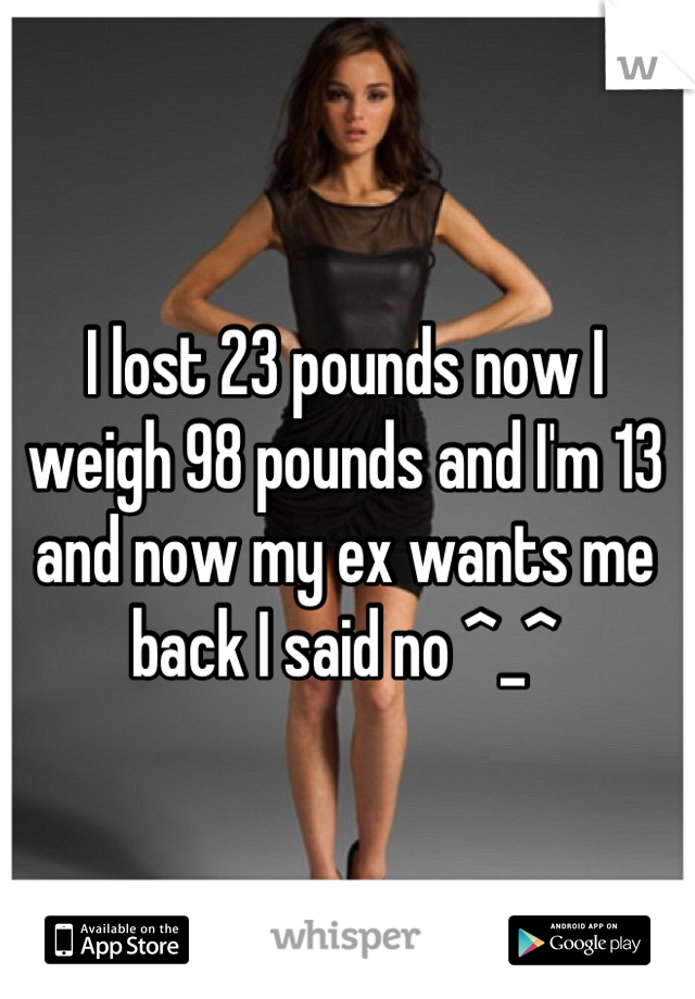 I lost 23 pounds now I weigh 98 pounds and I'm 13 and now my ex wants me back I said no ^_^