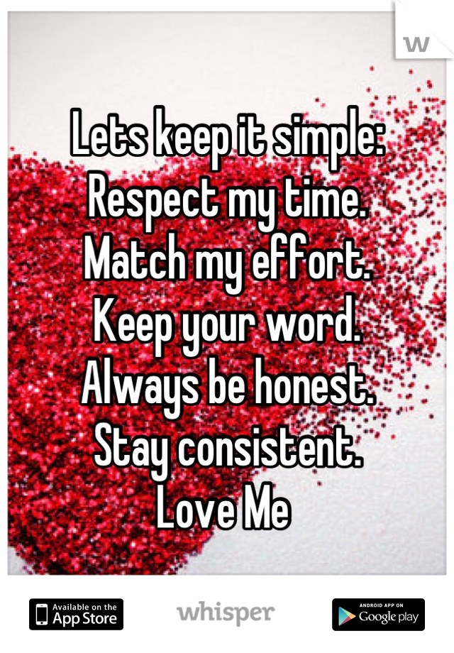 Lets keep it simple:
Respect my time.
Match my effort.
Keep your word.
Always be honest. 
Stay consistent.
Love Me 