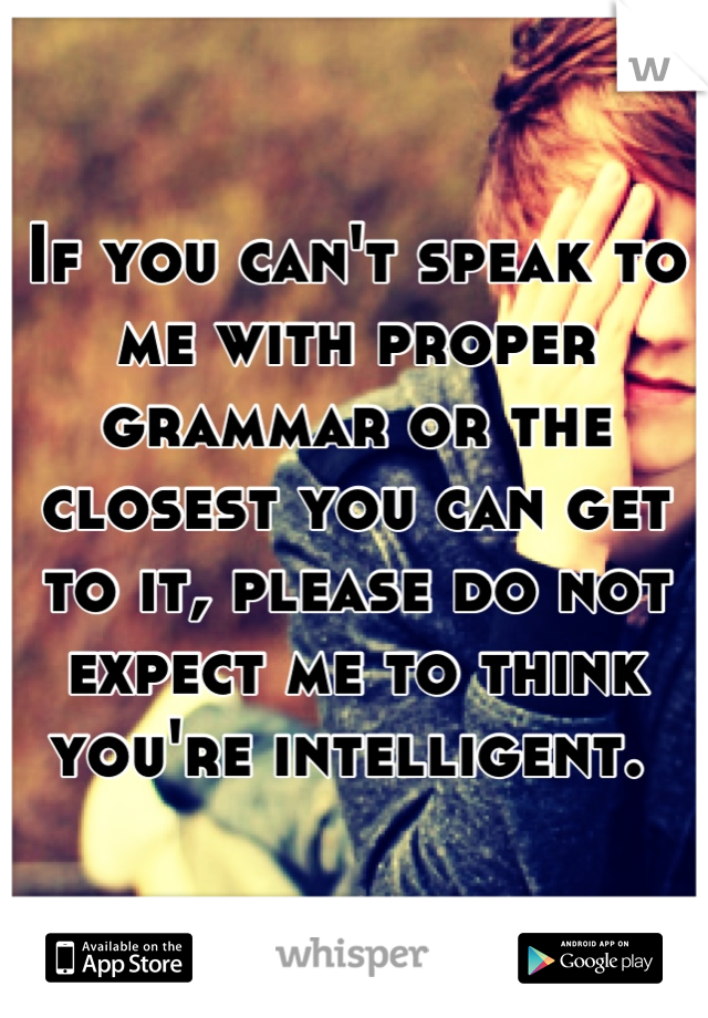 If you can't speak to me with proper grammar or the closest you can get to it, please do not expect me to think you're intelligent. 