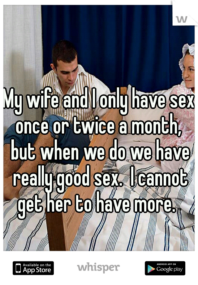 My wife and I only have sex once or twice a month,  but when we do we have really good sex.  I cannot get her to have more.  