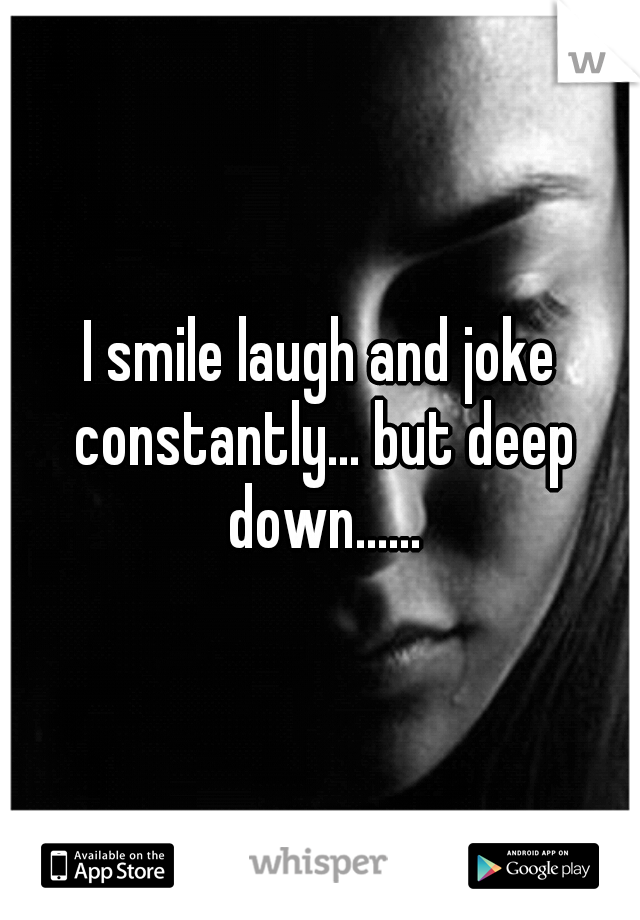 I smile laugh and joke constantly... but deep down......