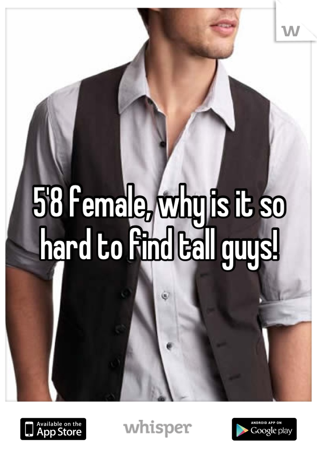 5'8 female, why is it so hard to find tall guys!