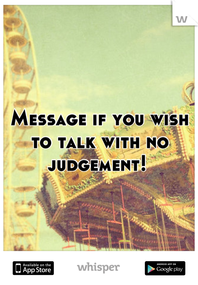 Message if you wish to talk with no judgement! 
