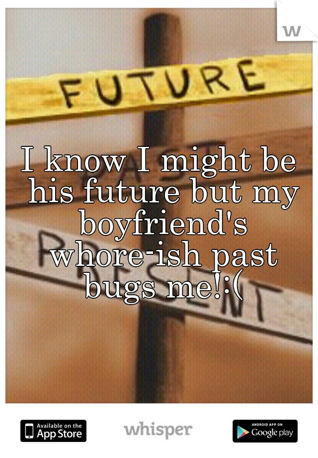 I know I might be his future but my boyfriend's whore-ish past bugs me!:(