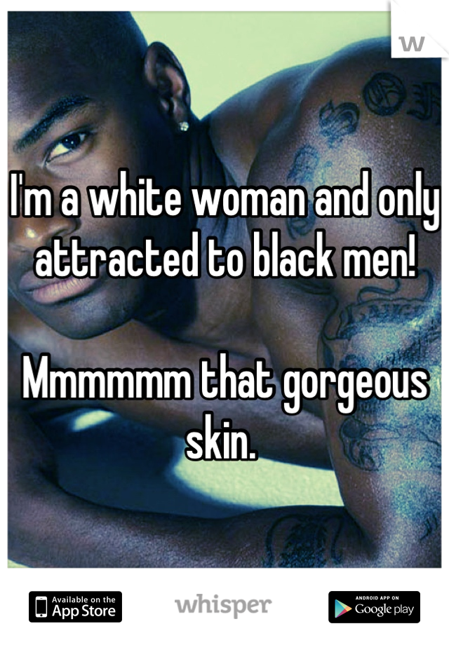 I'm a white woman and only attracted to black men!

Mmmmmm that gorgeous skin. 
