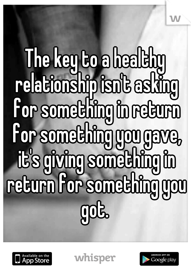 The key to a healthy relationship isn't asking for something in return for something you gave, it's giving something in return for something you got. 