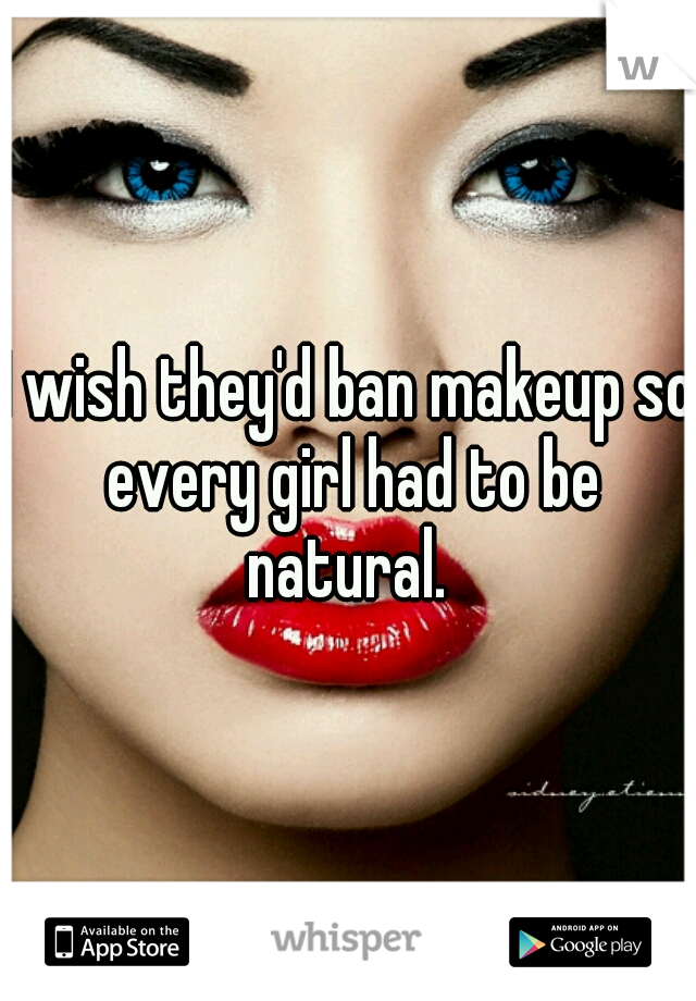 I wish they'd ban makeup so every girl had to be natural. 
