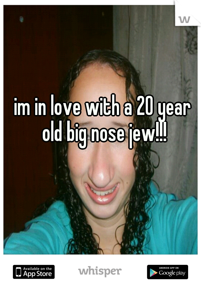 im in love with a 20 year old big nose jew!!!