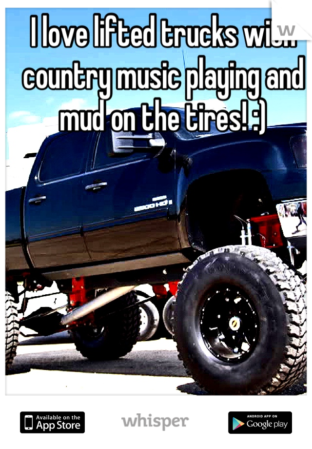 I love lifted trucks with country music playing and mud on the tires! :)
