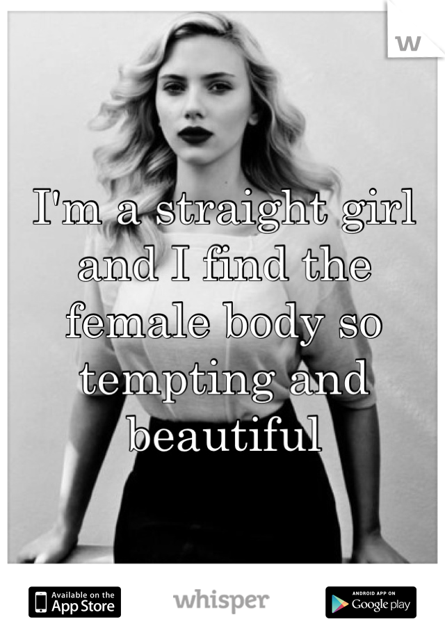 I'm a straight girl and I find the female body so tempting and beautiful