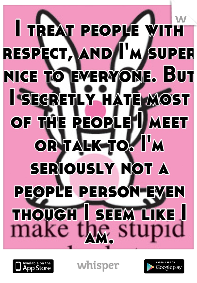 I treat people with respect, and I'm super nice to everyone. But I secretly hate most of the people I meet or talk to. I'm seriously not a people person even though I seem like I am.