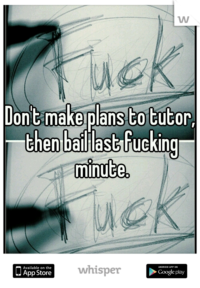 Don't make plans to tutor, then bail last fucking minute.
