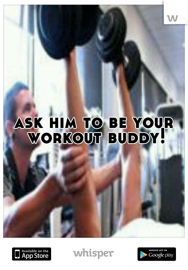 ask him to be your workout buddy!