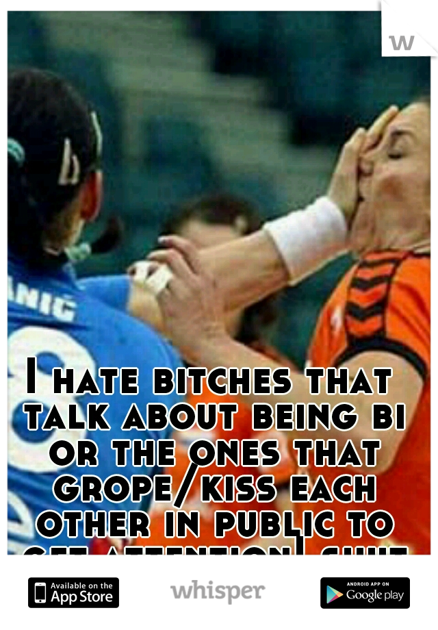 I hate bitches that talk about being bi or the ones that grope/kiss each other in public to get attention! shut uppppp!