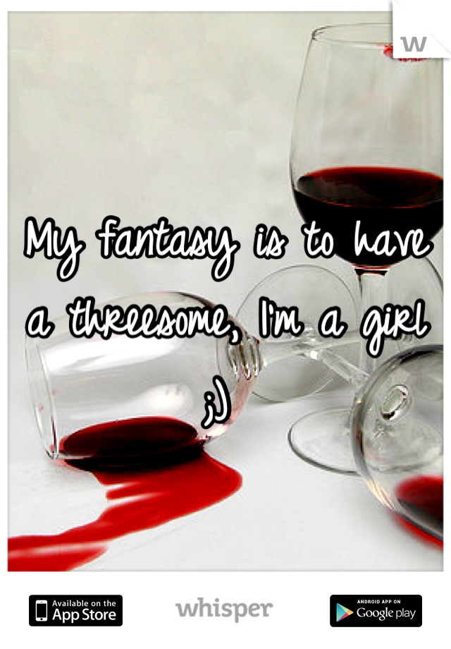 My fantasy is to have a threesome, I'm a girl ;) 