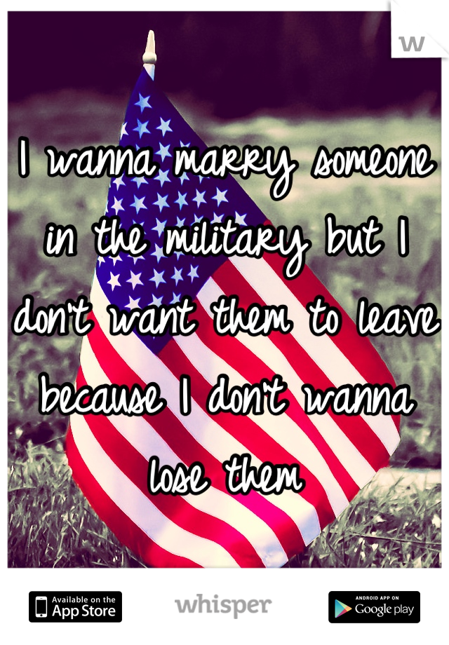 I wanna marry someone in the military but I don't want them to leave because I don't wanna lose them