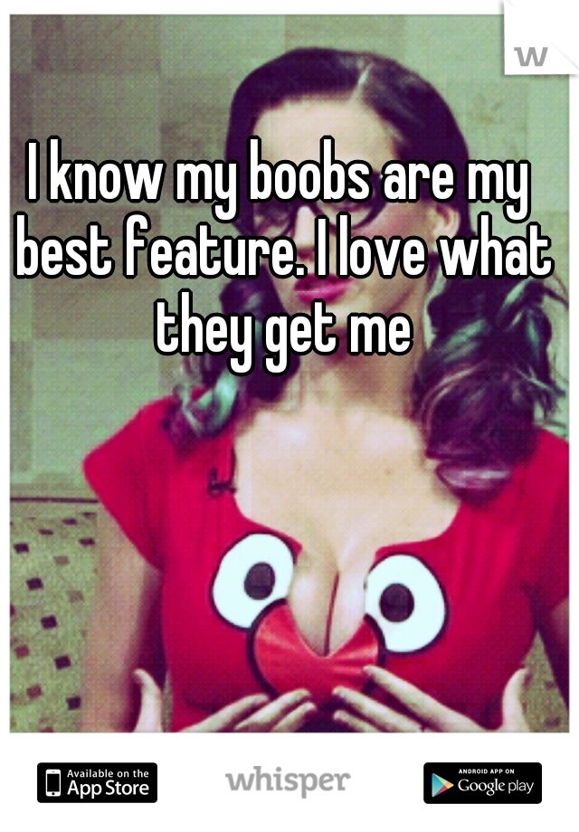 I know my boobs are my best feature. I love what they get me