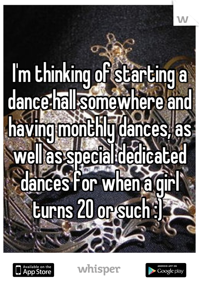 I'm thinking of starting a dance hall somewhere and having monthly dances, as well as special dedicated dances for when a girl turns 20 or such :) 