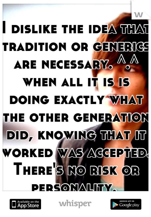I dislike the idea that tradition or generics are necessary. ^.^ when all it is is doing exactly what the other generation did, knowing that it worked was accepted. There's no risk or personality. 