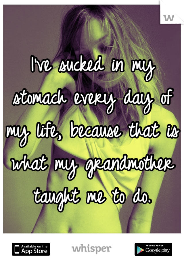 I've sucked in my stomach every day of my life, because that is what my grandmother taught me to do.