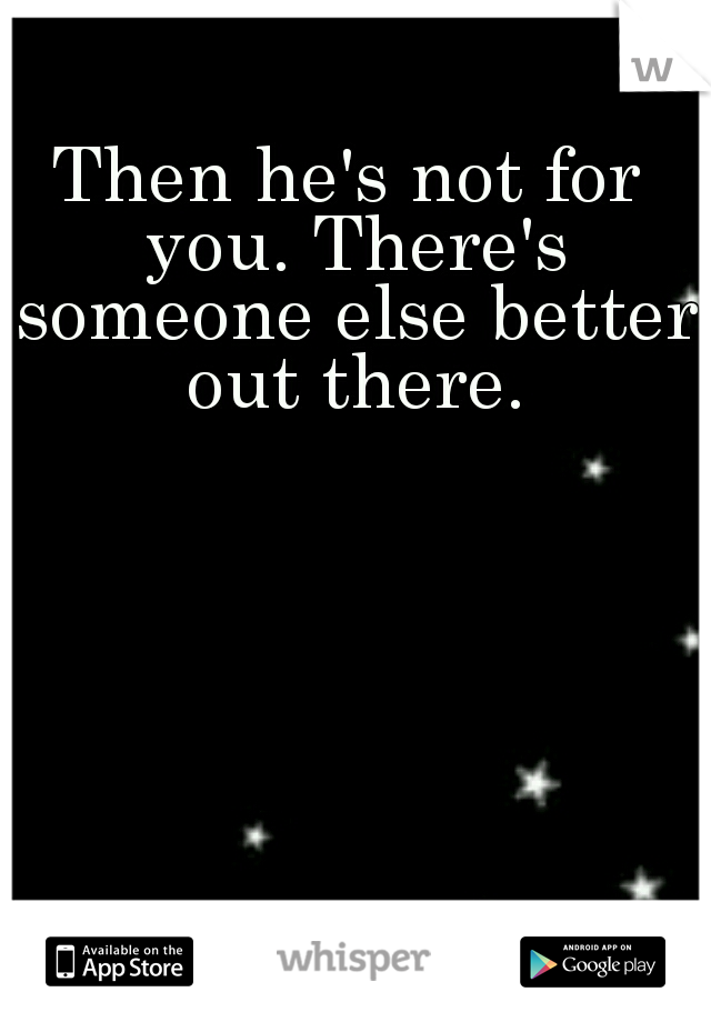 Then he's not for you. There's someone else better out there.