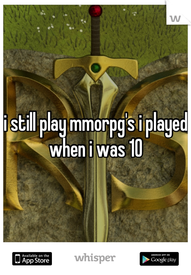 i still play mmorpg's i played when i was 10