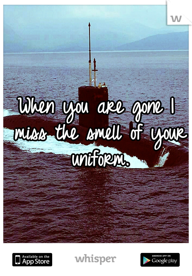 When you are gone I miss the smell of your uniform.