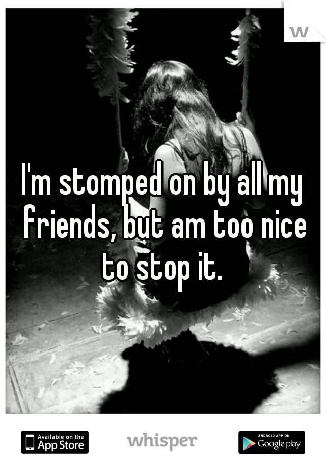 I'm stomped on by all my friends, but am too nice to stop it. 