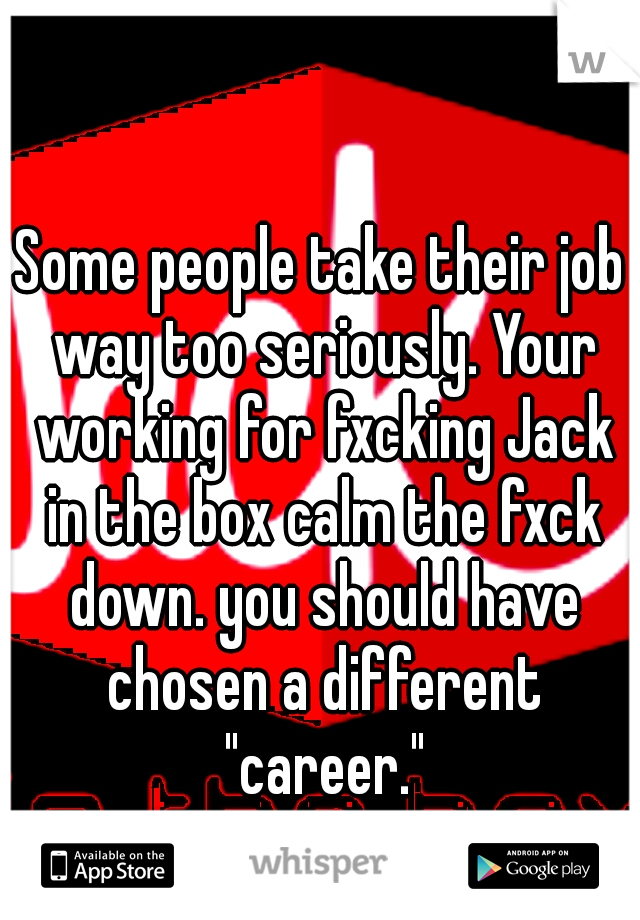 Some people take their job way too seriously. Your working for fxcking Jack in the box calm the fxck down. you should have chosen a different "career."